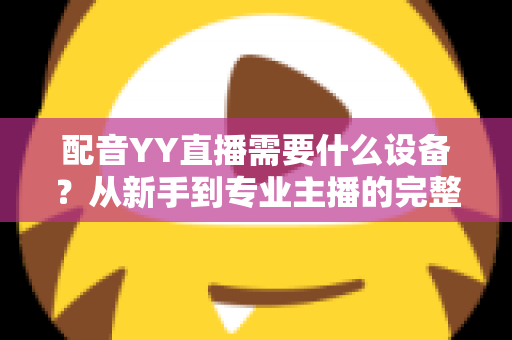 配音YY直播需要什么设备？从新手到专业主播的完整设备配置攻略