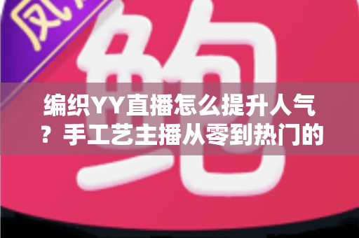 编织YY直播怎么提升人气？手工艺主播从零到热门的完整实战指南