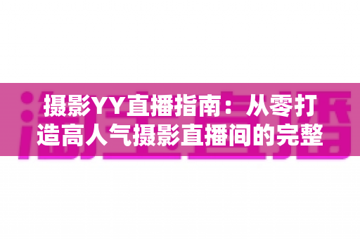 摄影YY直播指南：从零打造高人气摄影直播间的完整攻略
