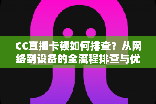 CC直播卡顿如何排查?从网络到设备的全流程排查与优化实用指南 CC直播卡顿如何排查?从网络到设备的全流程排查与优化实用指南