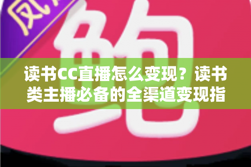 读书CC直播怎么变现?读书类主播必备的全渠道变现指南与实战技巧 读书CC直播怎么变现?读书类主播必备的全渠道变现指南与实战技巧