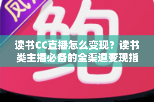 读书CC直播怎么变现?读书类主播必备的全渠道变现指南与实战技巧 读书CC直播怎么变现?读书类主播必备的全渠道变现指南与实战技巧