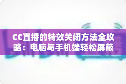 CC直播的特效关闭方法全攻略：电脑与手机端轻松屏蔽特效的实用教程