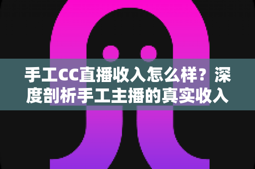 手工CC直播收入怎么样?深度剖析手工主播的真实收入构成与赚钱前景 手工CC直播收入怎么样?深度剖析手工主播的真实收入构成与赚钱前景