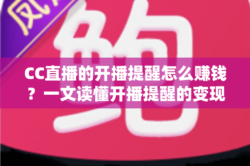 CC直播的开播提醒怎么赚钱？一文读懂开播提醒的变现逻辑与实操攻略