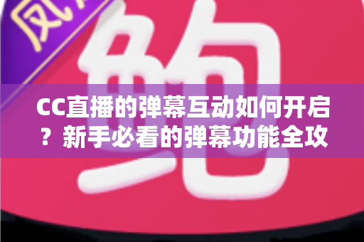 CC直播的弹幕互动如何开启?新手必看的弹幕功能全攻略,轻松玩转直播间氛围 CC直播的弹幕互动如何开启?新手必看的弹幕功能全攻略,轻松玩转直播间氛围