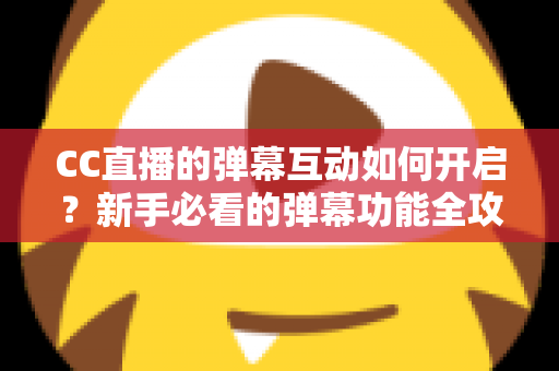 CC直播的弹幕互动如何开启？新手必看的弹幕功能全攻略，轻松玩转直播间氛围
