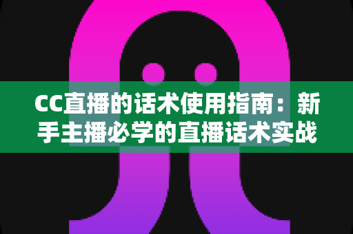 CC直播的话术使用指南:新手主播必学的直播话术实战宝典 CC直播的话术使用指南:新手主播必学的直播话术实战宝典
