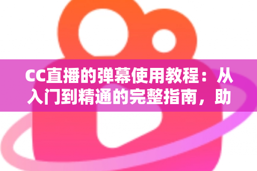 CC直播的弹幕使用教程：从入门到精通的完整指南，助你玩转互动直播