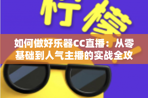 如何做好乐器CC直播:从零基础到人气主播的实战全攻略 如何做好乐器CC直播:从零基础到人气主播的实战全攻略