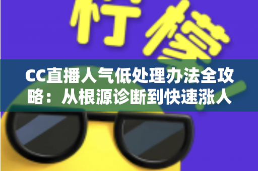 CC直播人气低处理办法全攻略:从根源诊断到快速涨人气的实战运营指南 CC直播人气低处理办法全攻略:从根源诊断到快速涨人气的实战运营指南