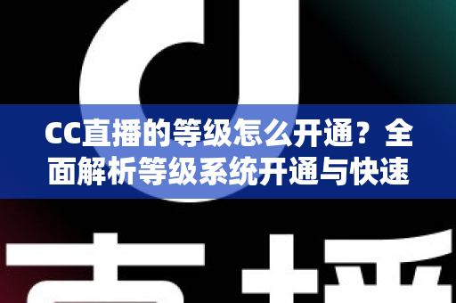 CC直播的等级怎么开通?全面解析等级系统开通与快速提升攻略 CC直播的等级怎么开通?全面解析等级系统开通与快速提升攻略