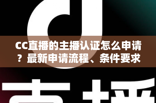 CC直播的主播认证怎么申请?最新申请流程、条件要求与通过技巧全攻略 CC直播的主播认证怎么申请?最新申请流程、条件要求与通过技巧全攻略