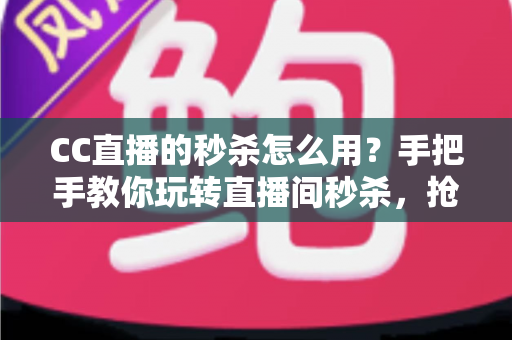 CC直播的秒杀怎么用?手把手教你玩转直播间秒杀,抢购优惠不迷路 CC直播的秒杀怎么用?手把手教你玩转直播间秒杀,抢购优惠不迷路