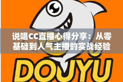 说唱CC直播心得分享:从零基础到人气主播的实战经验指南 说唱CC直播心得分享:从零基础到人气主播的实战经验指南