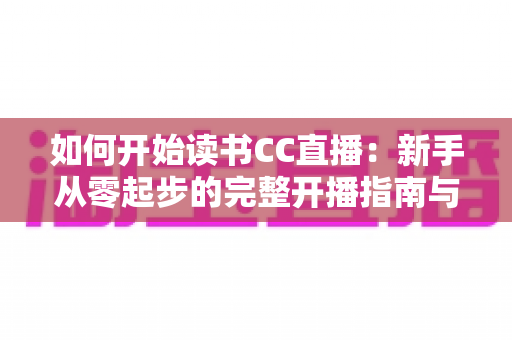 如何开始读书CC直播:新手从零起步的完整开播指南与实战技巧 如何开始读书CC直播:新手从零起步的完整开播指南与实战技巧