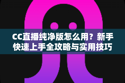 CC直播纯净版怎么用?新手快速上手全攻略与实用技巧详解 CC直播纯净版怎么用?新手快速上手全攻略与实用技巧详解