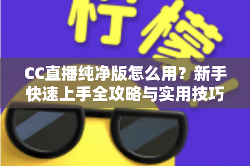 CC直播纯净版怎么用?新手快速上手全攻略与实用技巧详解 CC直播纯净版怎么用?新手快速上手全攻略与实用技巧详解