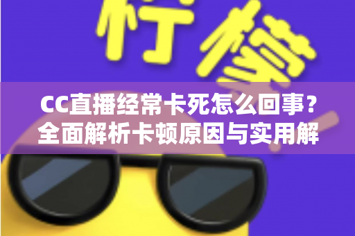 CC直播经常卡死怎么回事?全面解析卡顿原因与实用解决方案 CC直播经常卡死怎么回事?全面解析卡顿原因与实用解决方案