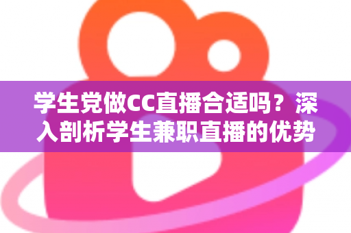 学生党做CC直播合适吗?深入剖析学生兼职直播的优势、风险与实用入门指南 学生党做CC直播合适吗?深入剖析学生兼职直播的优势、风险与实用入门指南