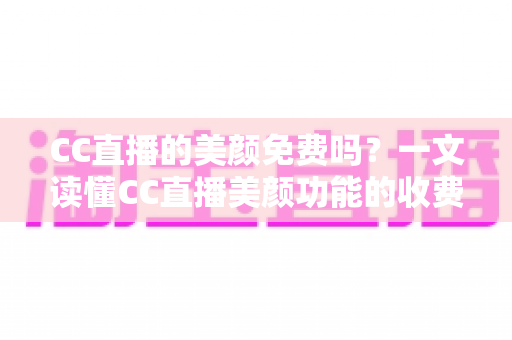 CC直播的美颜免费吗？一文读懂CC直播美颜功能的收费标准与免费使用全攻略
