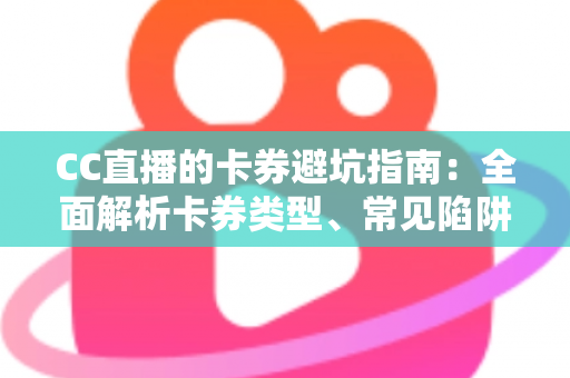 CC直播的卡券避坑指南：全面解析卡券类型、常见陷阱与正确用法，助你省钱又安心畅享直播