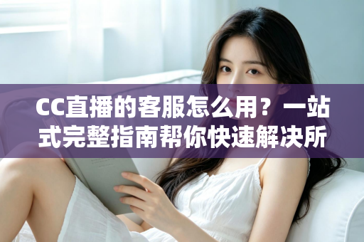 CC直播的客服怎么用?一站式完整指南帮你快速解决所有直播难题 CC直播的客服怎么用?一站式完整指南帮你快速解决所有直播难题