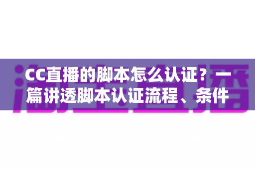 CC直播的脚本怎么认证？一篇讲透脚本认证流程、条件与技巧的实用指南