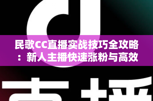 民歌CC直播实战技巧全攻略：新人主播快速涨粉与高效变现的完整指南
