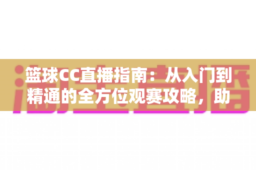 篮球CC直播指南:从入门到精通的全方位观赛攻略,助你畅享每一场精彩赛事 篮球CC直播指南:从入门到精通的全方位观赛攻略,助你畅享每一场精彩赛事
