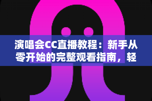 演唱会CC直播教程:新手从零开始的完整观看指南,轻松畅享高清线上演出盛宴 演唱会CC直播教程:新手从零开始的完整观看指南,轻松畅享高清线上演出盛宴