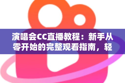 演唱会CC直播教程:新手从零开始的完整观看指南,轻松畅享高清线上演出盛宴 演唱会CC直播教程:新手从零开始的完整观看指南,轻松畅享高清线上演出盛宴