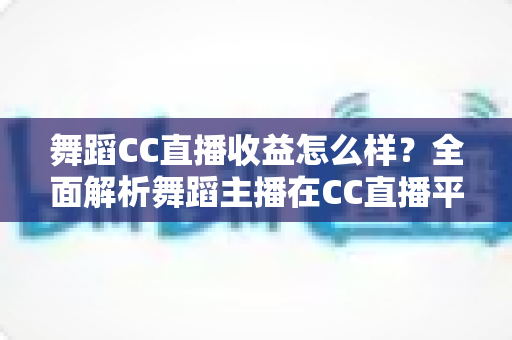 舞蹈CC直播收益怎么样?全面解析舞蹈主播在CC直播平台的真实收入水平与赚钱前景 舞蹈CC直播收益怎么样?全面解析舞蹈主播在CC直播平台的真实收入水平与赚钱前景