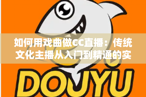 如何用戏曲做CC直播:传统文化主播从入门到精通的实战全攻略 如何用戏曲做CC直播:传统文化主播从入门到精通的实战全攻略