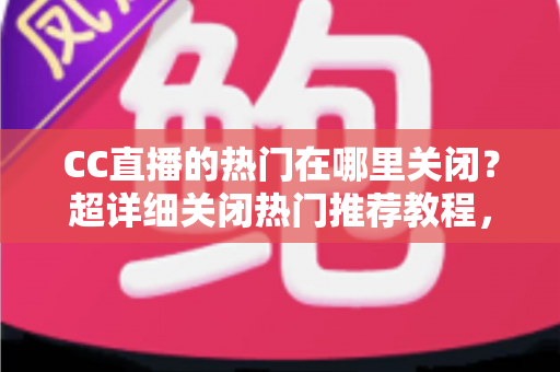 CC直播的热门在哪里关闭？超详细关闭热门推荐教程，让你的界面瞬间清爽