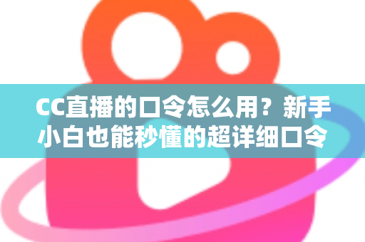 CC直播的口令怎么用?新手小白也能秒懂的超详细口令使用攻略大全 CC直播的口令怎么用?新手小白也能秒懂的超详细口令使用攻略大全