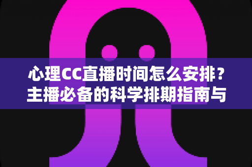心理CC直播时间怎么安排?主播必备的科学排期指南与实用运营技巧 心理CC直播时间怎么安排?主播必备的科学排期指南与实用运营技巧