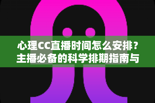 心理CC直播时间怎么安排?主播必备的科学排期指南与实用运营技巧 心理CC直播时间怎么安排?主播必备的科学排期指南与实用运营技巧