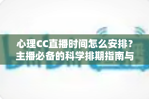 心理CC直播时间怎么安排?主播必备的科学排期指南与实用运营技巧 心理CC直播时间怎么安排?主播必备的科学排期指南与实用运营技巧
