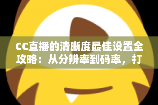 CC直播的清晰度最佳设置全攻略:从分辨率到码率,打造高清流畅直播体验 CC直播的清晰度最佳设置全攻略:从分辨率到码率,打造高清流畅直播体验
