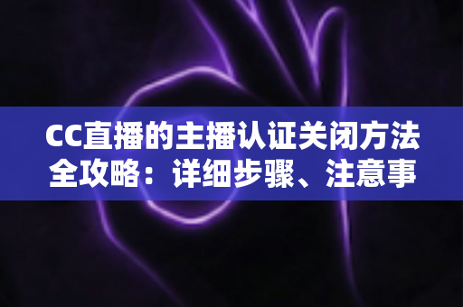 CC直播的主播认证关闭方法全攻略：详细步骤、注意事项与常见问题一次讲清