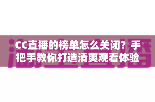 CC直播的榜单怎么关闭?手把手教你打造清爽观看体验的完整攻略 CC直播的榜单怎么关闭?手把手教你打造清爽观看体验的完整攻略