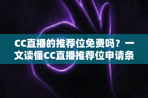 CC直播的推荐位免费吗?一文读懂CC直播推荐位申请条件、收费模式与获取技巧 CC直播的推荐位免费吗?一文读懂CC直播推荐位申请条件、收费模式与获取技巧