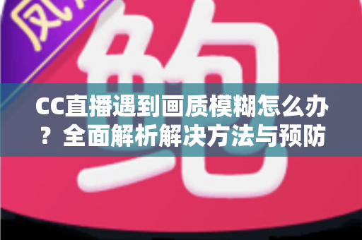 CC直播遇到画质模糊怎么办？全面解析解决方法与预防技巧，助你畅享高清直播体验