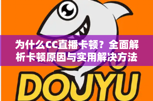 为什么CC直播卡顿？全面解析卡顿原因与实用解决方法，让你的直播流畅不中断