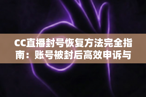 CC直播封号恢复方法完全指南：账号被封后高效申诉与预防技巧全解析