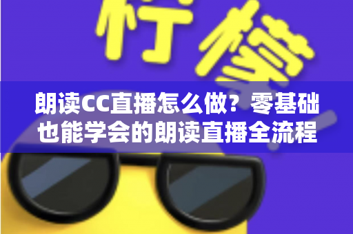 朗读CC直播怎么做？零基础也能学会的朗读直播全流程实战指南