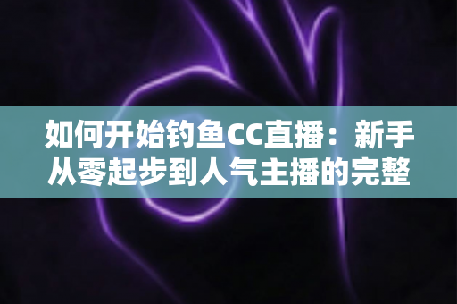 如何开始钓鱼CC直播:新手从零起步到人气主播的完整实战指南 如何开始钓鱼CC直播:新手从零起步到人气主播的完整实战指南