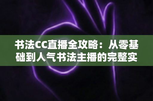 书法CC直播全攻略:从零基础到人气书法主播的完整实战指南 书法CC直播全攻略:从零基础到人气书法主播的完整实战指南