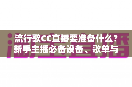 流行歌CC直播要准备什么?新手主播必备设备、歌单与开播全攻略 流行歌CC直播要准备什么?新手主播必备设备、歌单与开播全攻略